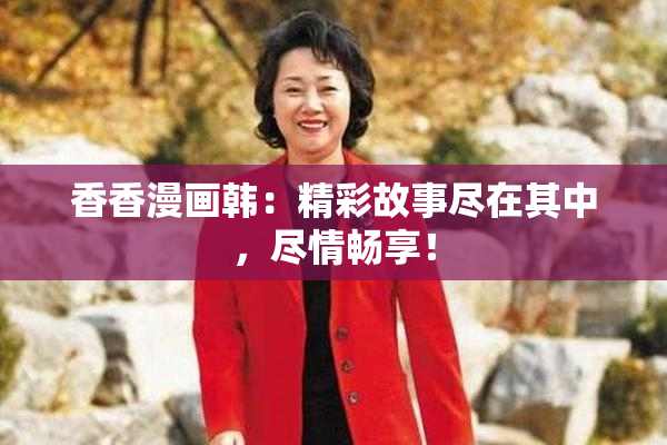 香香漫画韩：精彩故事尽在其中，尽情畅享！