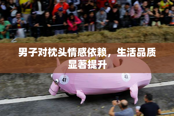 男子对枕头情感依赖，生活品质显著提升