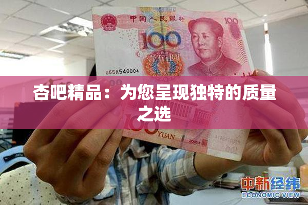 杏吧精品：为您呈现独特的质量之选