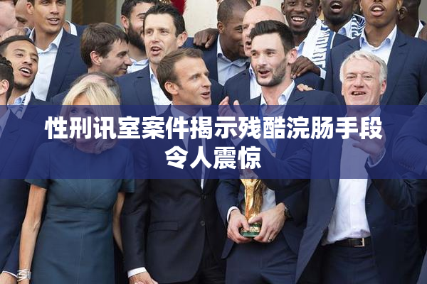 性刑讯室案件揭示残酷浣肠手段令人震惊