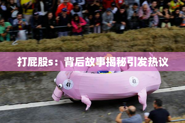 打屁股s：背后故事揭秘引发热议