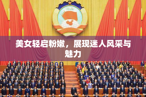 美女轻启粉嫩，展现迷人风采与魅力