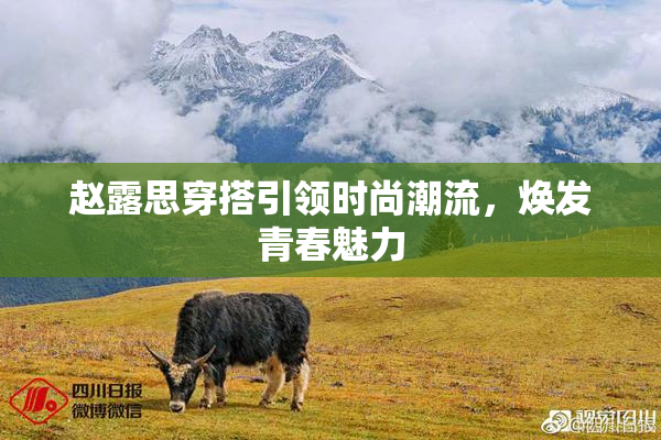 赵露思穿搭引领时尚潮流，焕发青春魅力