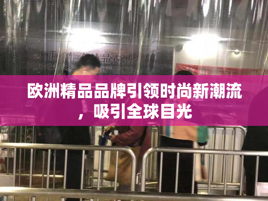 欧洲精品品牌引领时尚新潮流，吸引全球目光