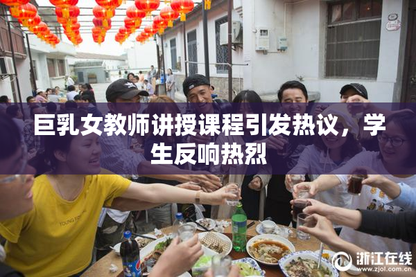 巨乳女教师讲授课程引发热议，学生反响热烈