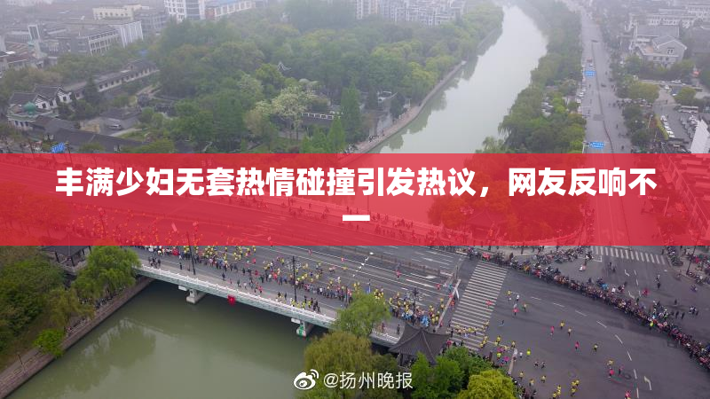 丰满少妇无套热情碰撞引发热议，网友反响不一