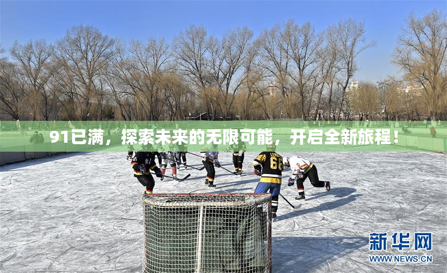 91已满，探索未来的无限可能，开启全新旅程！