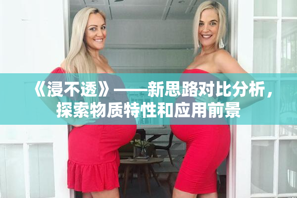 《浸不透》——新思路对比分析，探索物质特性和应用前景