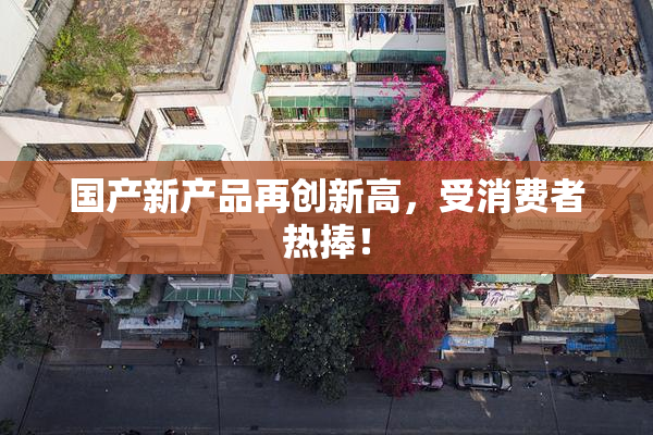国产新产品再创新高，受消费者热捧！
