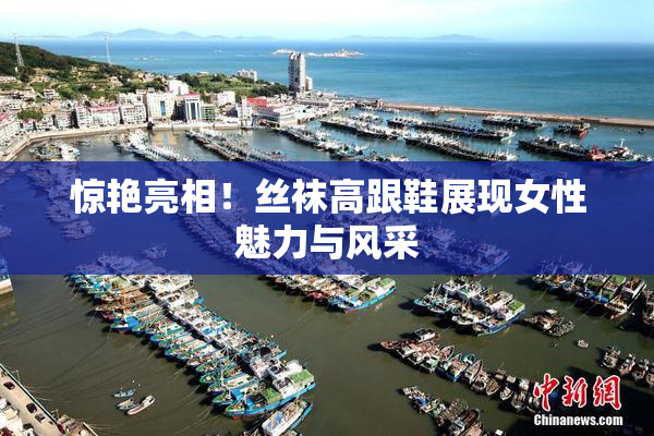 惊艳亮相！丝袜高跟鞋展现女性魅力与风采