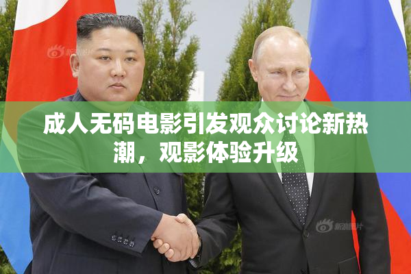 成人无码电影引发观众讨论新热潮，观影体验升级
