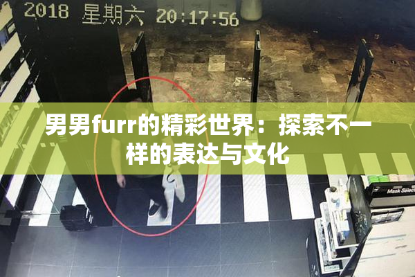 男男furr的精彩世界：探索不一样的表达与文化