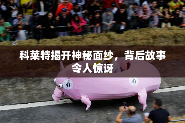 科莱特揭开神秘面纱，背后故事令人惊讶