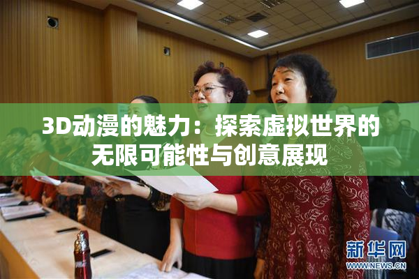 3D动漫的魅力：探索虚拟世界的无限可能性与创意展现