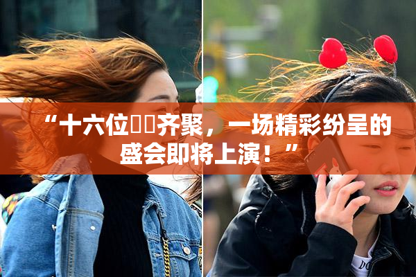“十六位妺妺齐聚，一场精彩纷呈的盛会即将上演！”