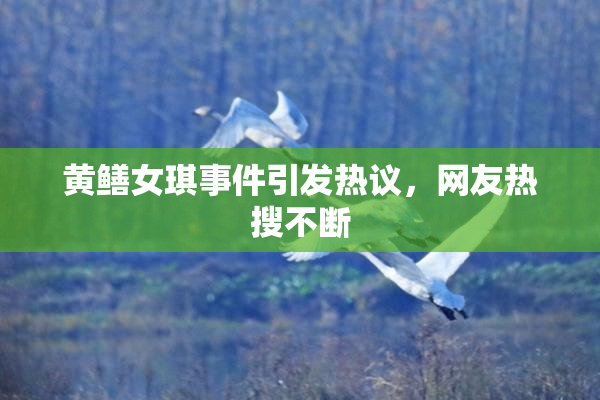 黄鳝女琪事件引发热议，网友热搜不断