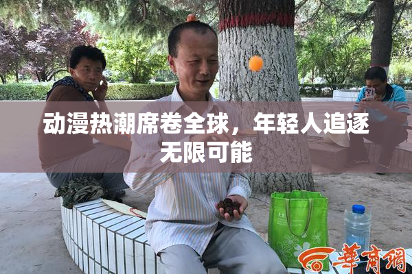 动漫热潮席卷全球，年轻人追逐无限可能