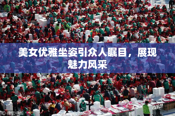 美女优雅坐姿引众人瞩目，展现魅力风采