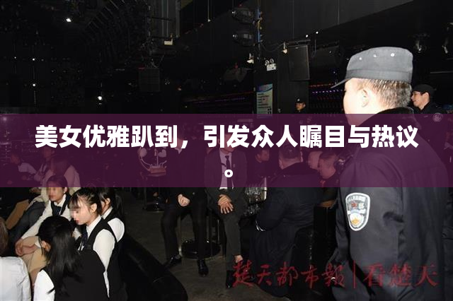 美女优雅趴到，引发众人瞩目与热议。
