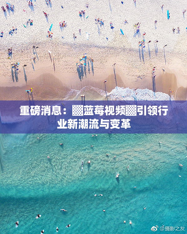重磅消息：▓蓝莓视频▓引领行业新潮流与变革