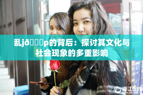 乱j🈚p的背后：探讨其文化与社会现象的多重影响