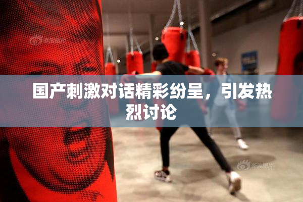 国产刺激对话精彩纷呈，引发热烈讨论