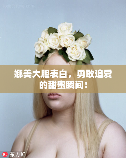 娜美大胆表白，勇敢追爱的甜蜜瞬间！