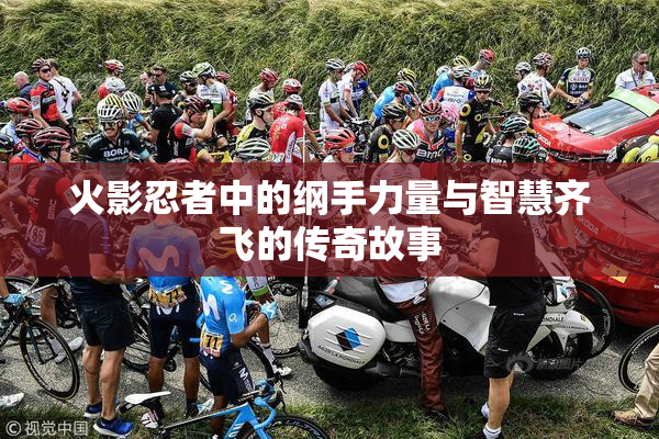 火影忍者中的纲手力量与智慧齐飞的传奇故事