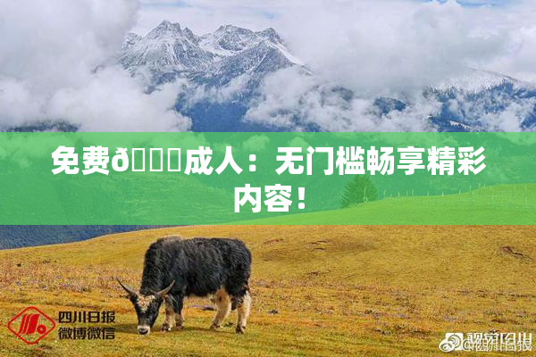 免费🔞成人：无门槛畅享精彩内容！