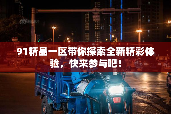 91精品一区带你探索全新精彩体验，快来参与吧！