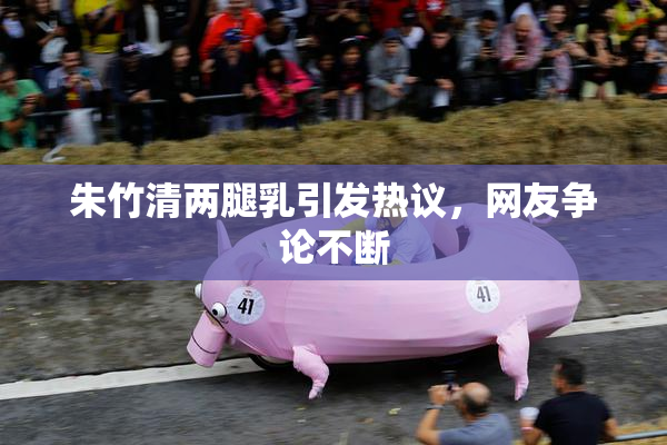 朱竹清两腿乳引发热议，网友争论不断