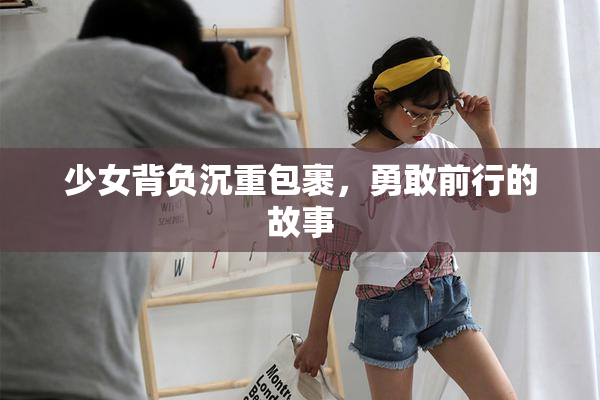 少女背负沉重包裹，勇敢前行的故事