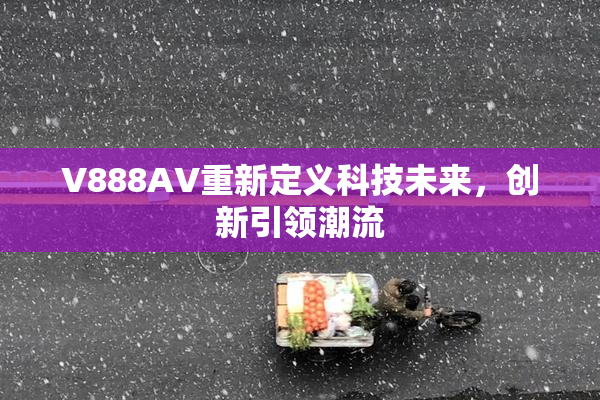 V888AV重新定义科技未来，创新引领潮流