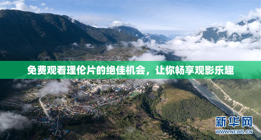 免费观看理伦片的绝佳机会，让你畅享观影乐趣