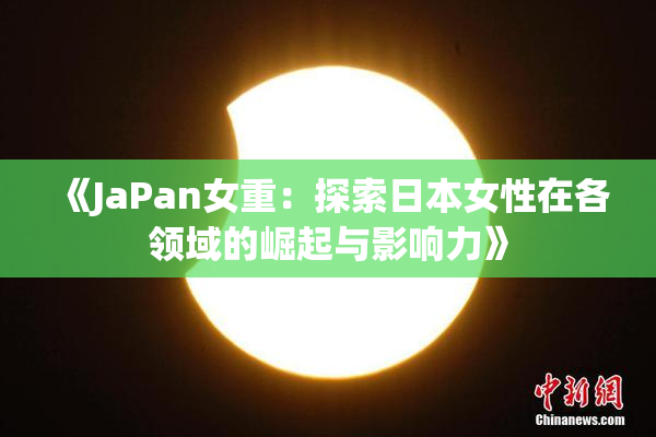 《JaPan女重：探索日本女性在各领域的崛起与影响力》