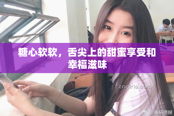 糖心软软，舌尖上的甜蜜享受和幸福滋味