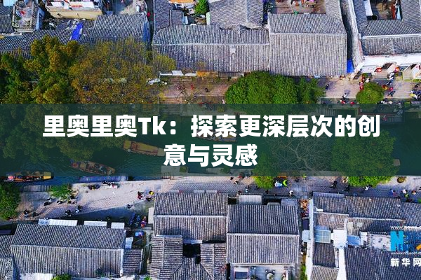 里奥里奥Tk：探索更深层次的创意与灵感