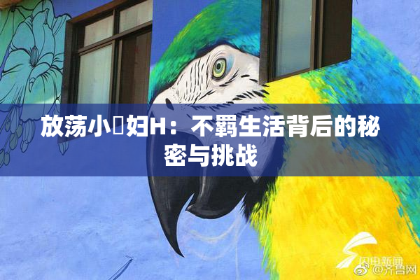 放荡小婬妇H：不羁生活背后的秘密与挑战