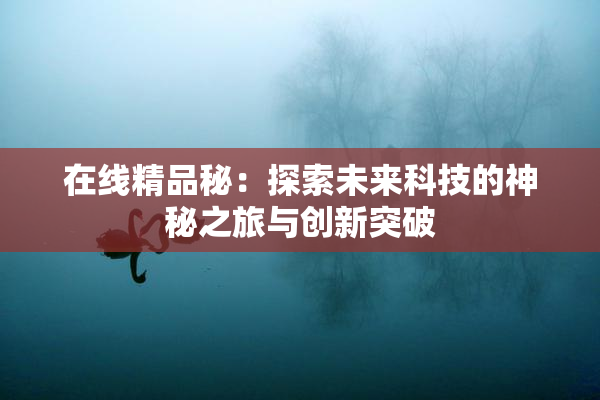 在线精品秘：探索未来科技的神秘之旅与创新突破