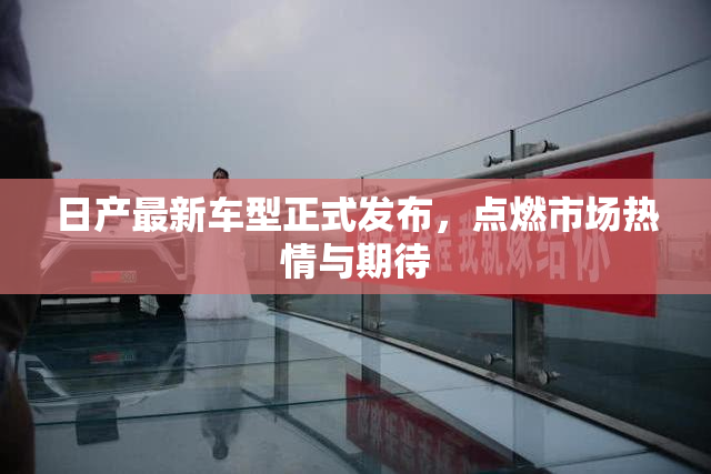 日产最新车型正式发布，点燃市场热情与期待