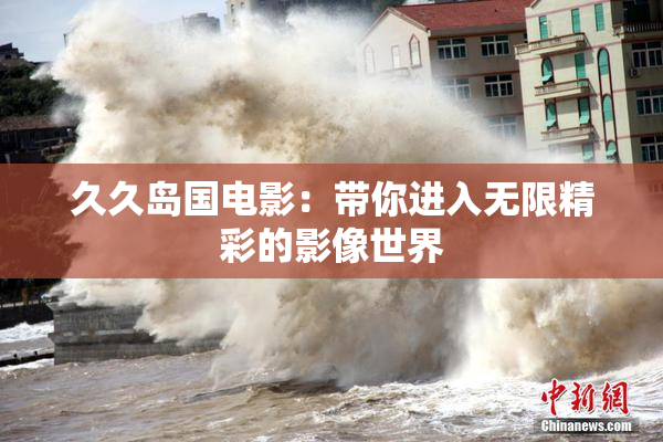 久久岛国电影：带你进入无限精彩的影像世界