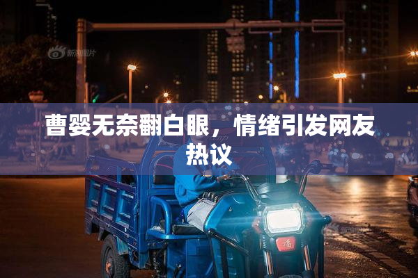 曹婴无奈翻白眼，情绪引发网友热议