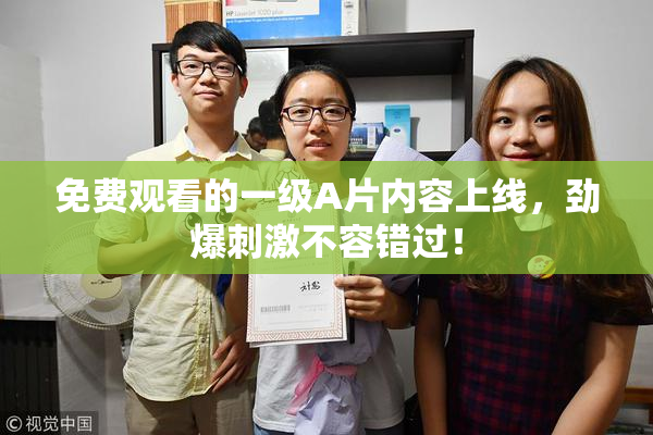 免费观看的一级A片内容上线，劲爆刺激不容错过！