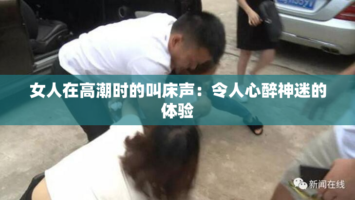 女人在高潮时的叫床声：令人心醉神迷的体验