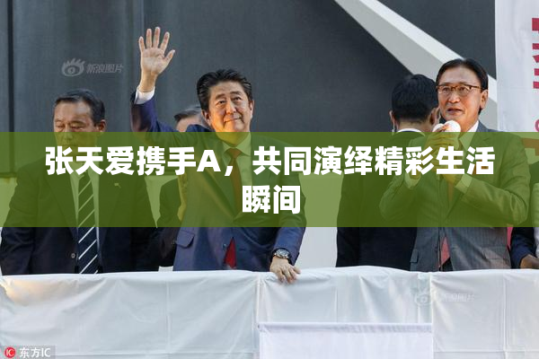 张天爱携手A，共同演绎精彩生活瞬间