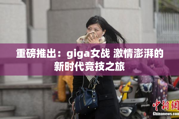 重磅推出：giga女战 激情澎湃的新时代竞技之旅