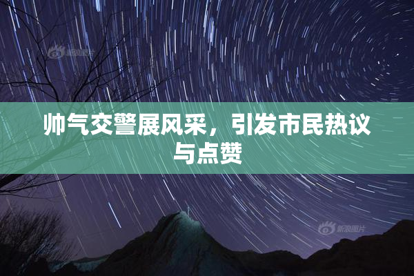 帅气交警展风采，引发市民热议与点赞