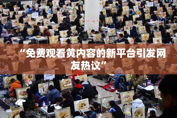 “免费观看黄内容的新平台引发网友热议”