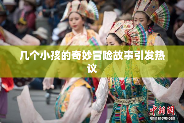 几个小孩的奇妙冒险故事引发热议