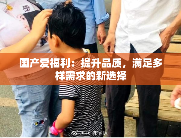 国产爱福利：提升品质，满足多样需求的新选择